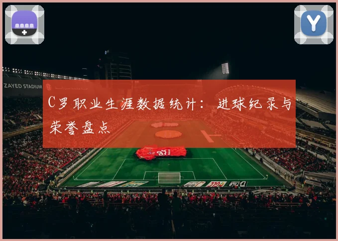 C罗职业生涯数据统计：进球纪录与荣誉盘点