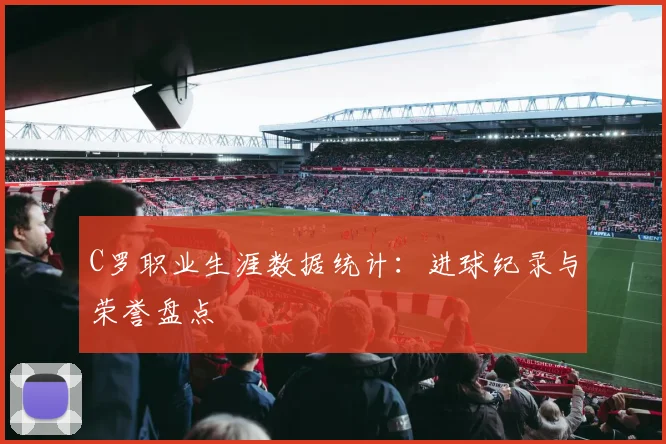 C罗职业生涯数据统计:进球纪录与荣誉盘点