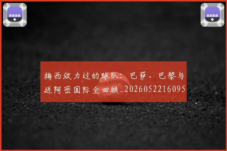 梅西效力过的球队：巴萨、巴黎与迈阿密国际全回顾_20260522160959