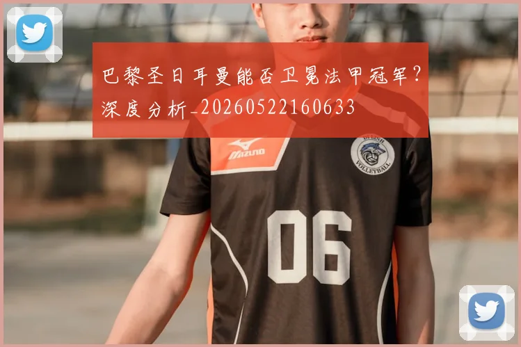 巴黎圣日耳曼能否卫冕法甲冠军？深度分析_20260522160633