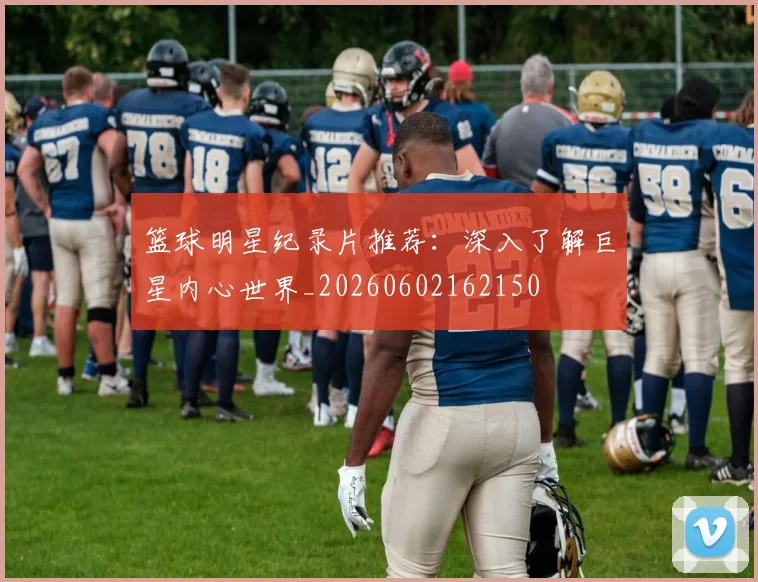 篮球明星纪录片推荐:深入了解巨星内心世界_20260602162150
