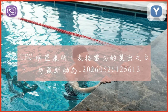 UFC 明星康纳·麦格雷戈的复出之路与最新动态_20260526125613