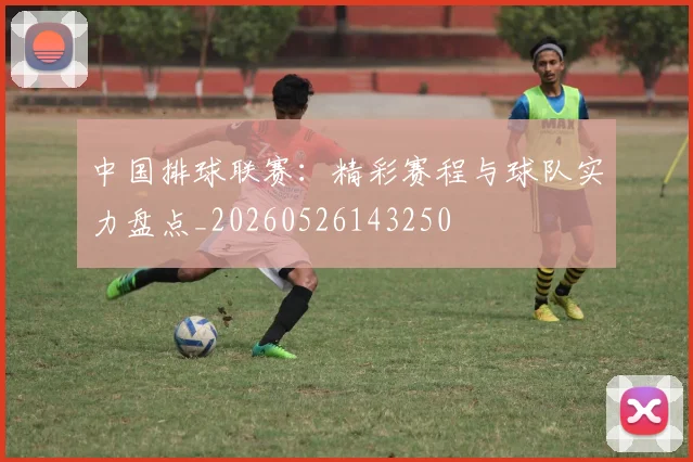 中国排球联赛：精彩赛程与球队实力盘点_20260526143250