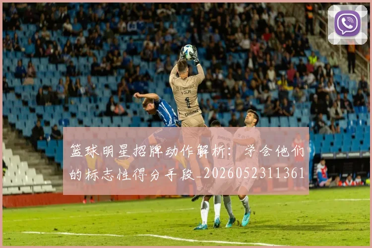 篮球明星招牌动作解析：学会他们的标志性得分手段_20260523113619