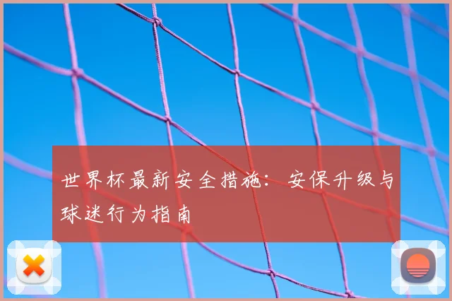 世界杯最新安全措施:安保升级与球迷行为指南