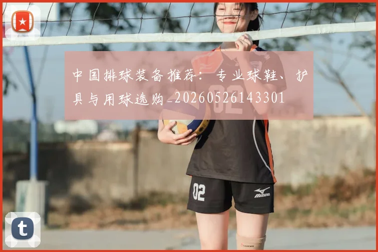 中国排球装备推荐:专业球鞋、护具与用球选购_20260526143301