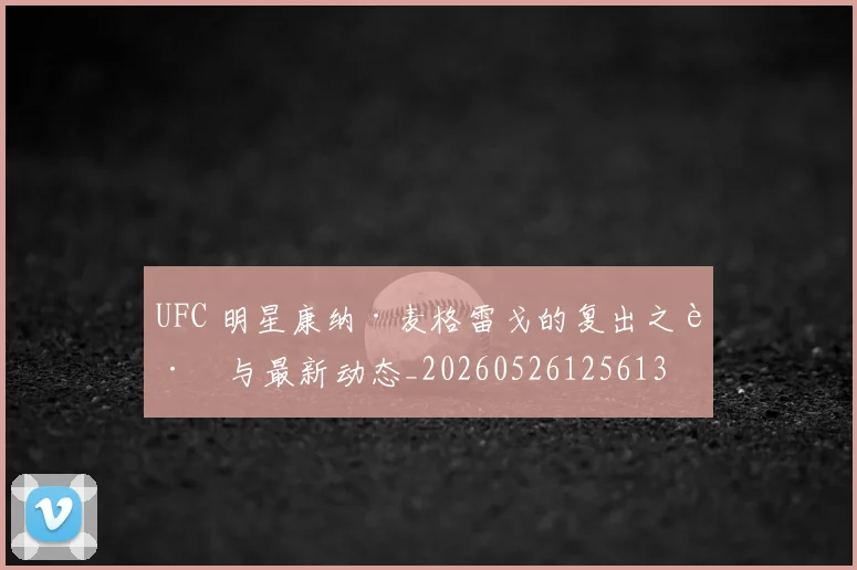 UFC 明星康纳·麦格雷戈的复出之路与最新动态_20260526125613