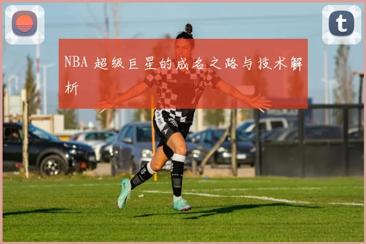 NBA 超级巨星的成名之路与技术解析