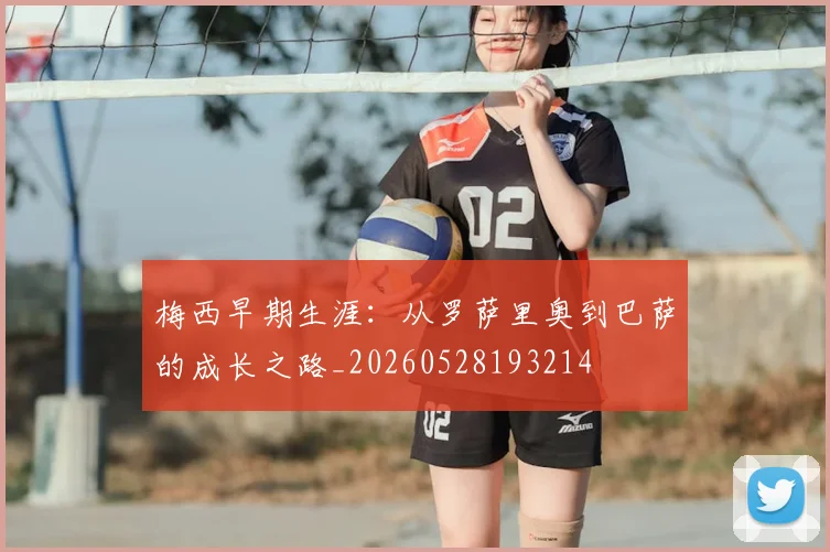 梅西早期生涯：从罗萨里奥到巴萨的成长之路_20260528193214