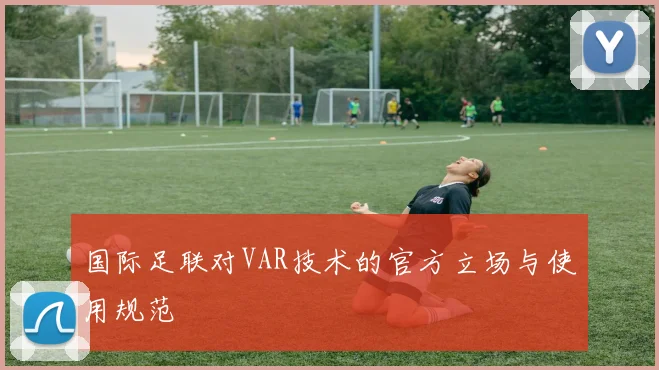 国际足联对VAR技术的官方立场与使用规范