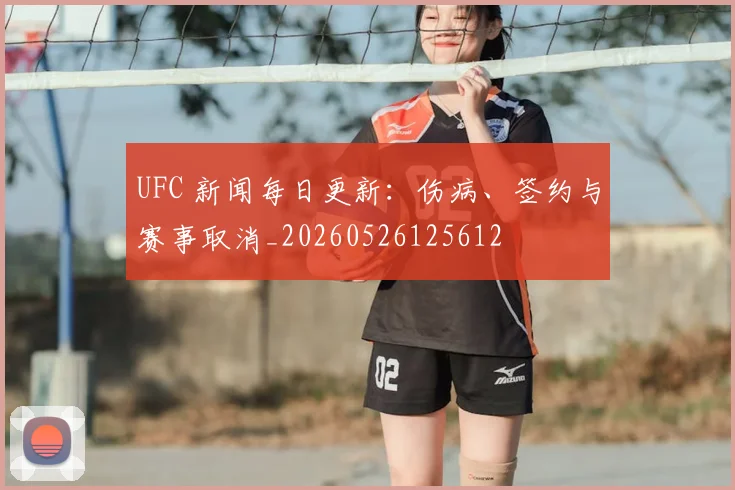 UFC 新闻每日更新：伤病、签约与赛事取消_20260526125612