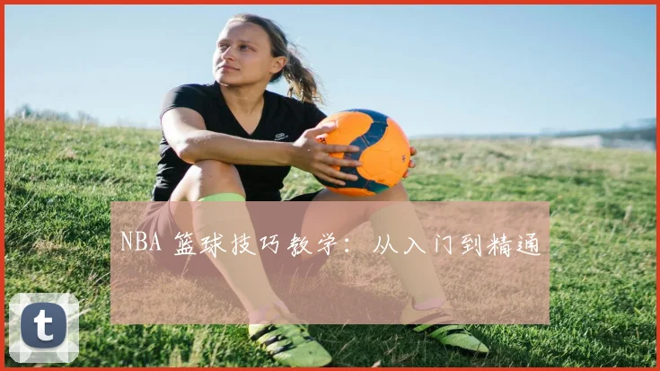 NBA 篮球技巧教学:从入门到精通